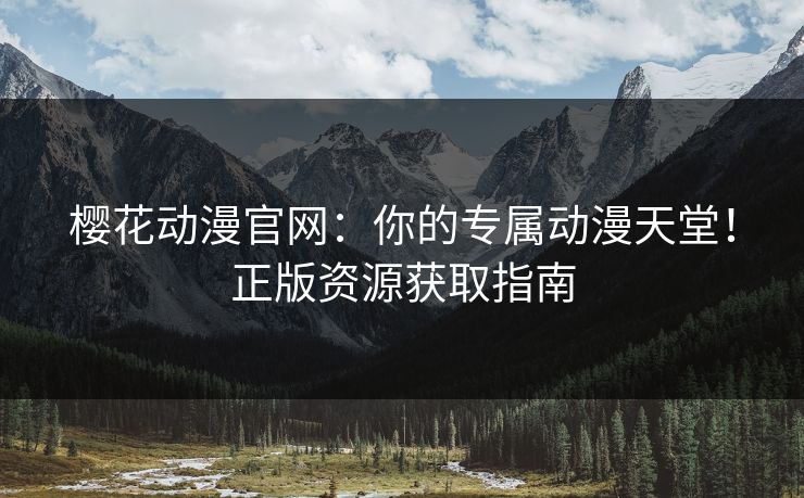 樱花动漫官网：你的专属动漫天堂！正版资源获取指南