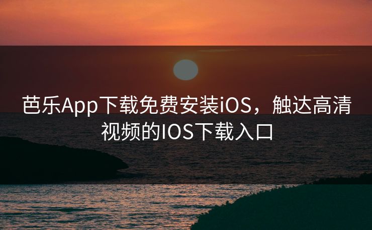 芭乐App下载免费安装iOS,触达高清视频的IOS下载入口 芭乐App下载免费安装iOS,触达高清视频的IOS下载入口