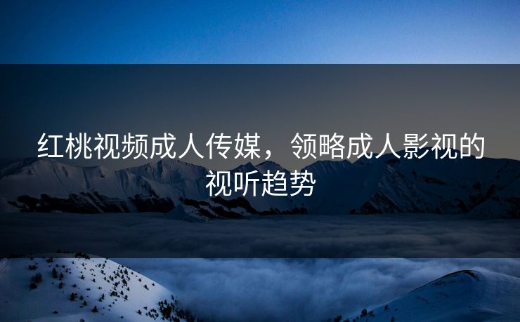 红桃视频成人传媒，领略成人影视的视听趋势