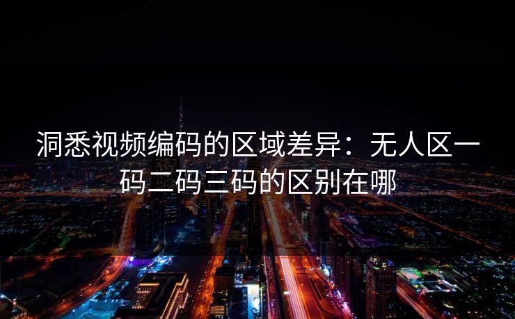 洞悉视频编码的区域差异：无人区一码二码三码的区别在哪