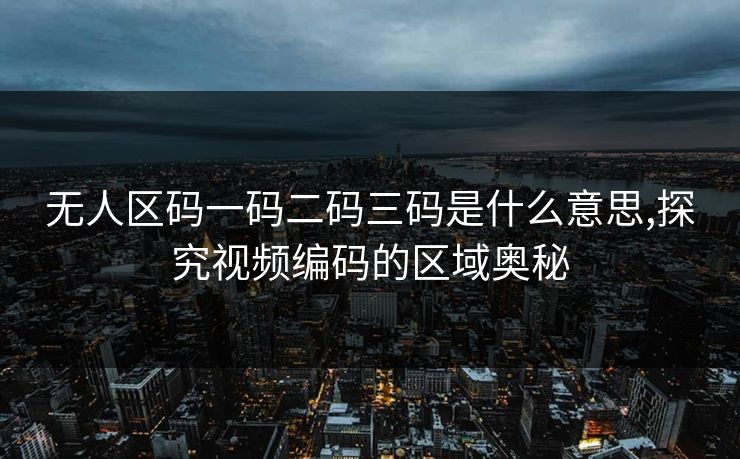 无人区码一码二码三码是什么意思,探究视频编码的区域奥秘