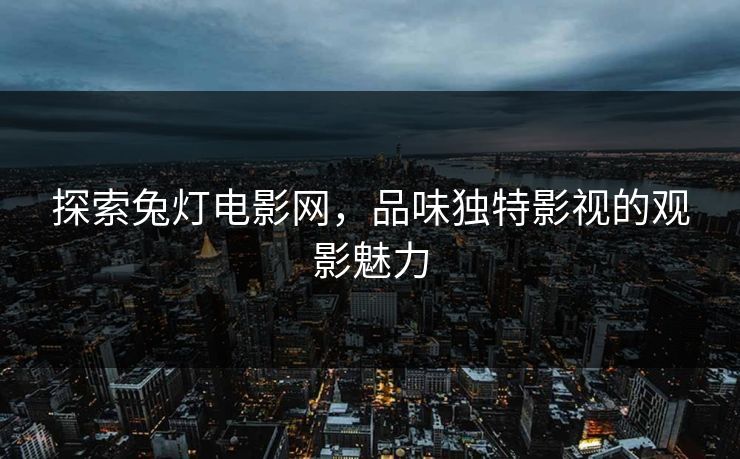 探索兔灯电影网，品味独特影视的观影魅力