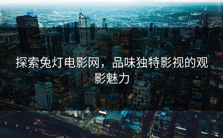 探索兔灯电影网，品味独特影视的观影魅力