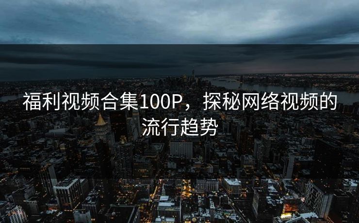 福利视频合集100P，探秘网络视频的流行趋势