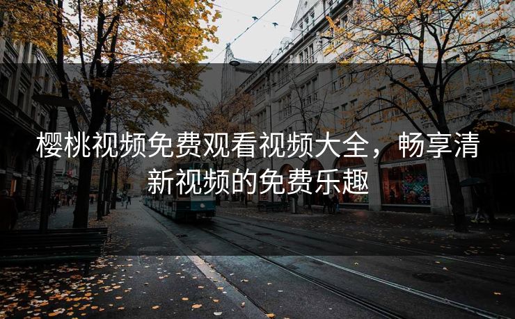 樱桃视频免费观看视频大全，畅享清新视频的免费乐趣