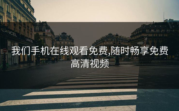 我们手机在线观看免费,随时畅享免费高清视频