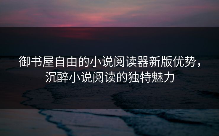 御书屋自由的小说阅读器新版优势,沉醉小说阅读的独特魅力 御书屋自由的小说阅读器新版优势,沉醉小说阅读的独特魅力