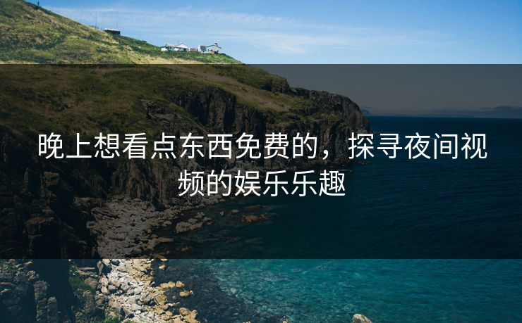 晚上想看点东西免费的，探寻夜间视频的娱乐乐趣