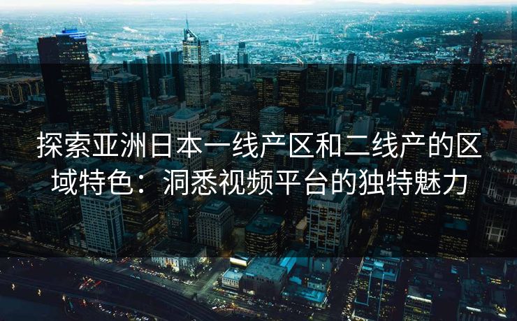 探索亚洲日本一线产区和二线产的区域特色：洞悉视频平台的独特魅力