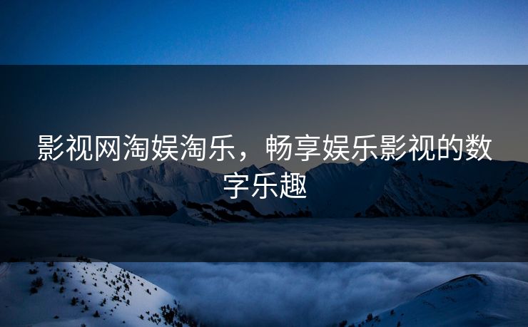 影视网淘娱淘乐，畅享娱乐影视的数字乐趣