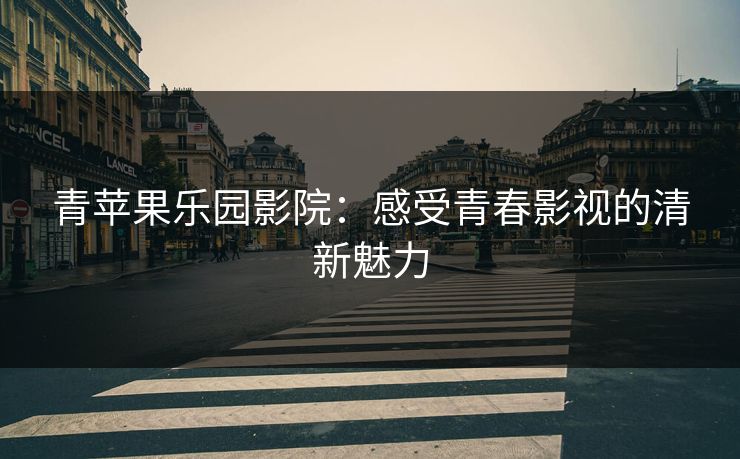 青苹果乐园影院：感受青春影视的清新魅力