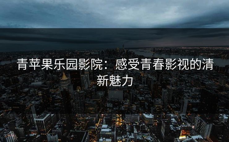 青苹果乐园影院：感受青春影视的清新魅力