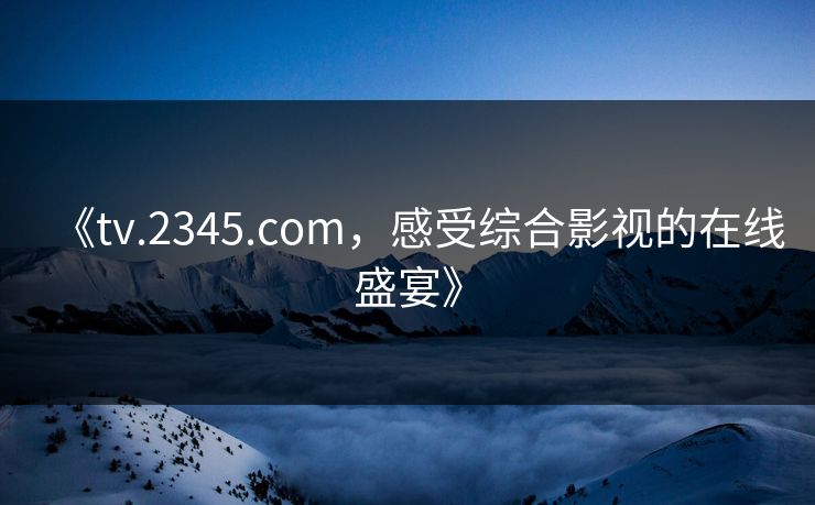 《tv.2345.com，感受综合影视的在线盛宴》