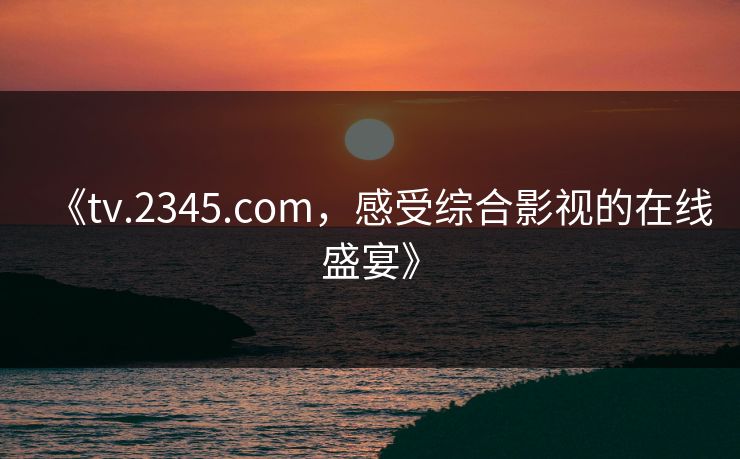 《tv.2345.com，感受综合影视的在线盛宴》