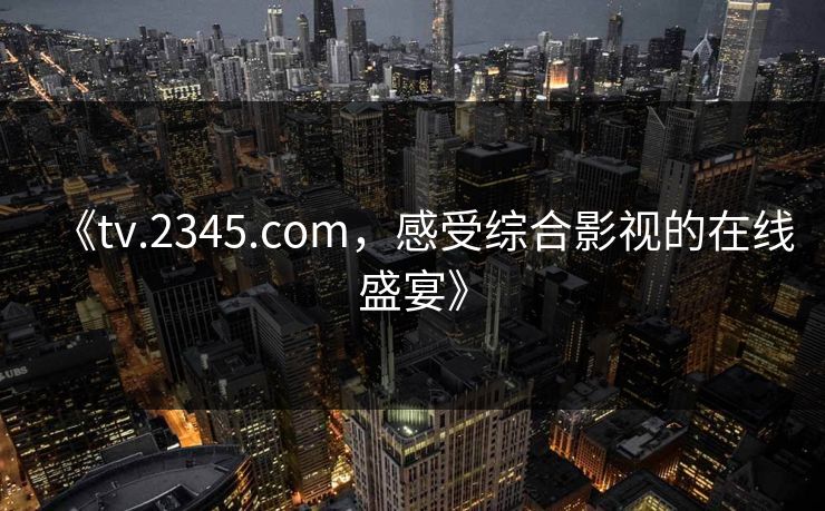 《tv.2345.com，感受综合影视的在线盛宴》