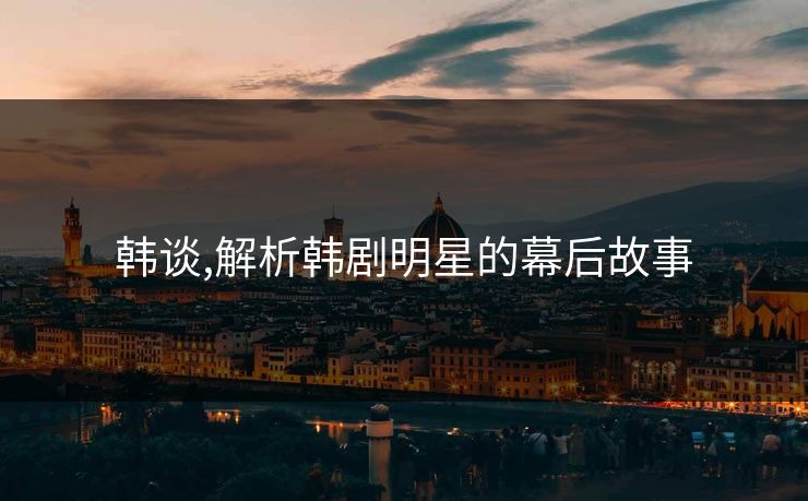 韩谈,解析韩剧明星的幕后故事