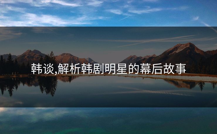 韩谈,解析韩剧明星的幕后故事