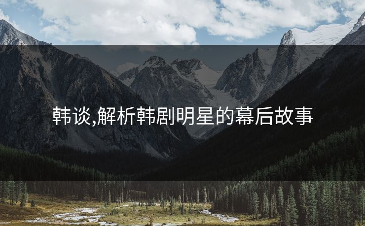 韩谈,解析韩剧明星的幕后故事