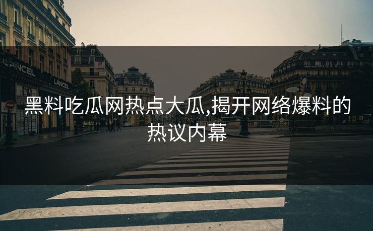 黑料吃瓜网热点大瓜,揭开网络爆料的热议内幕