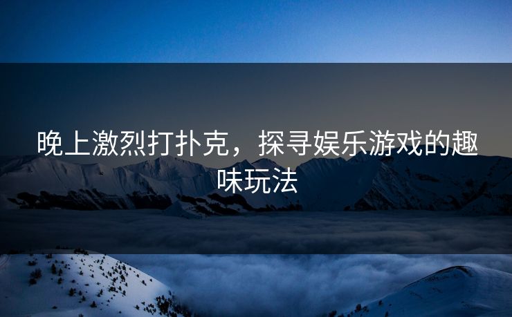 晚上激烈打扑克，探寻娱乐游戏的趣味玩法