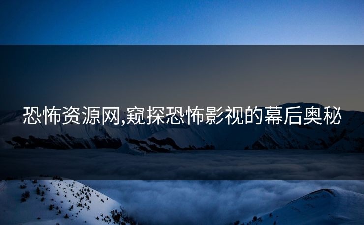 恐怖资源网,窥探恐怖影视的幕后奥秘