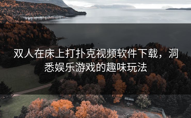 双人在床上打扑克视频软件下载,洞悉娱乐游戏的趣味玩法 双人在床上打扑克视频软件下载,洞悉娱乐游戏的趣味玩法