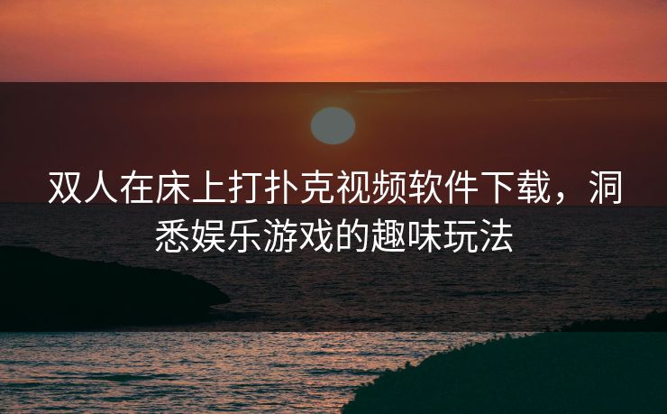 双人在床上打扑克视频软件下载,洞悉娱乐游戏的趣味玩法 双人在床上打扑克视频软件下载,洞悉娱乐游戏的趣味玩法