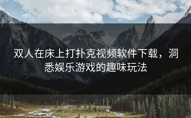 双人在床上打扑克视频软件下载,洞悉娱乐游戏的趣味玩法 双人在床上打扑克视频软件下载,洞悉娱乐游戏的趣味玩法