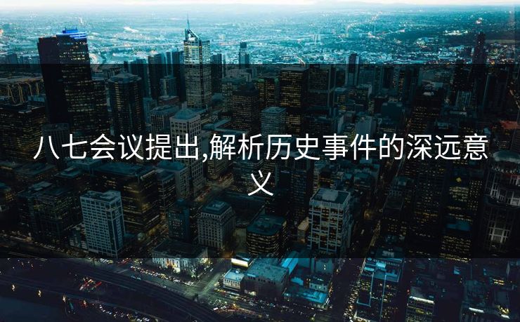 八七会议提出,解析历史事件的深远意义 八七会议提出,解析历史事件的深远意义