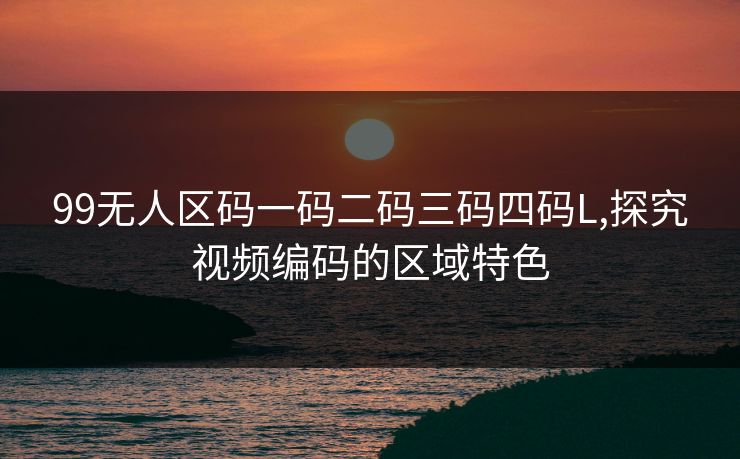 99无人区码一码二码三码四码L,探究视频编码的区域特色 99无人区码一码二码三码四码L,探究视频编码的区域特色
