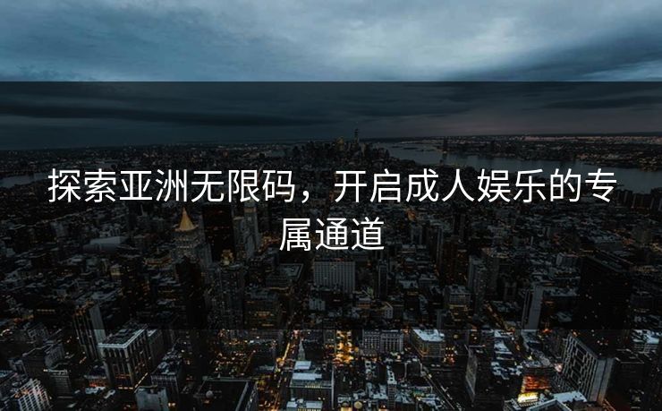 探索亚洲无限码，开启成人娱乐的专属通道