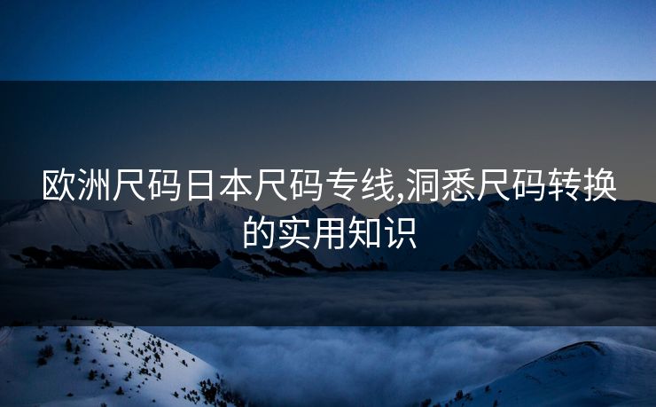 欧洲尺码日本尺码专线,洞悉尺码转换的实用知识 欧洲尺码日本尺码专线,洞悉尺码转换的实用知识