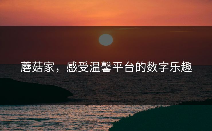 蘑菇家,感受温馨平台的数字乐趣 蘑菇家,感受温馨平台的数字乐趣