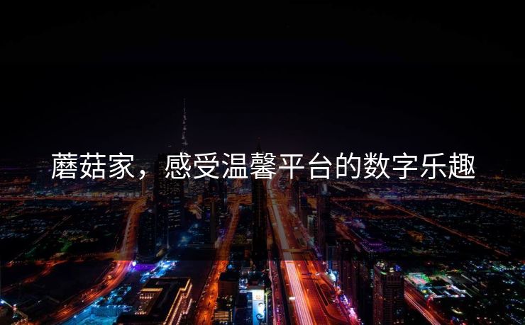 蘑菇家,感受温馨平台的数字乐趣 蘑菇家,感受温馨平台的数字乐趣