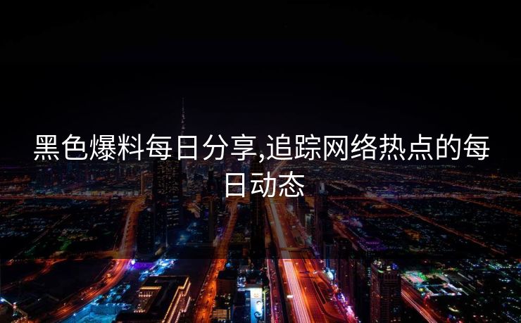 黑色爆料每日分享,追踪网络热点的每日动态 黑色爆料每日分享,追踪网络热点的每日动态