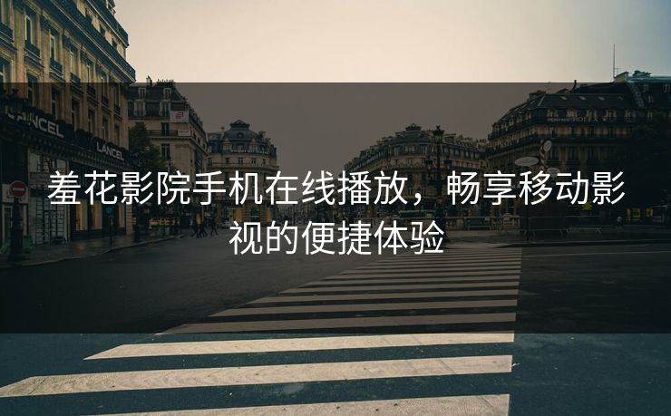 羞花影院手机在线播放,畅享移动影视的便捷体验 羞花影院手机在线播放,畅享移动影视的便捷体验