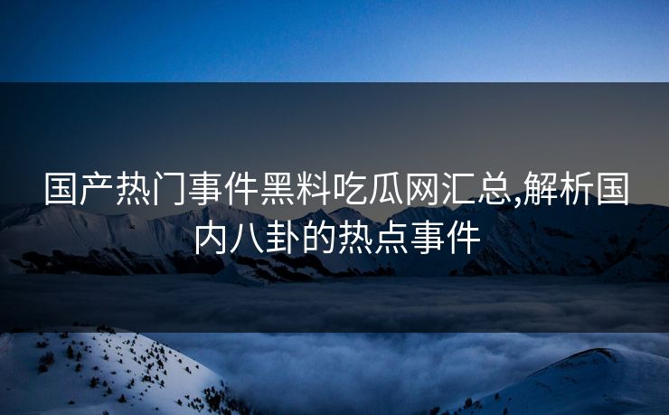 国产热门事件黑料吃瓜网汇总,解析国内八卦的热点事件 国产热门事件黑料吃瓜网汇总,解析国内八卦的热点事件