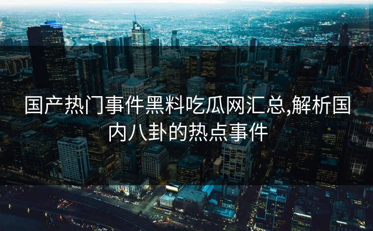 国产热门事件黑料吃瓜网汇总,解析国内八卦的热点事件 国产热门事件黑料吃瓜网汇总,解析国内八卦的热点事件