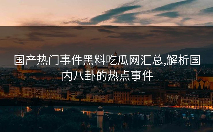 国产热门事件黑料吃瓜网汇总,解析国内八卦的热点事件 国产热门事件黑料吃瓜网汇总,解析国内八卦的热点事件