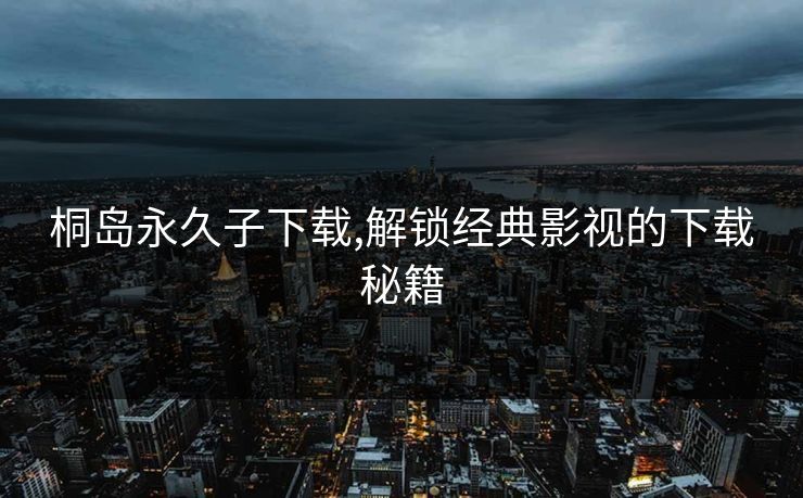 桐岛永久子下载,解锁经典影视的下载秘籍 桐岛永久子下载,解锁经典影视的下载秘籍
