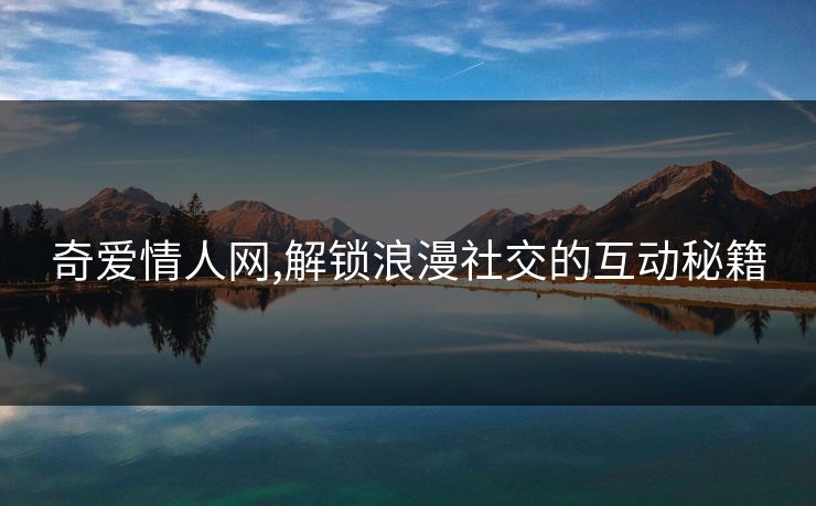 奇爱情人网,解锁浪漫社交的互动秘籍 奇爱情人网,解锁浪漫社交的互动秘籍