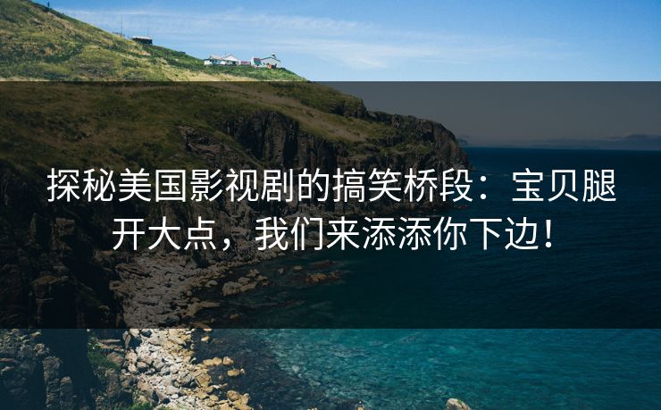 探秘美国影视剧的搞笑桥段：宝贝腿开大点，我们来添添你下边！