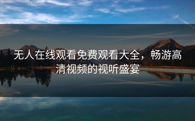 无人在线观看免费观看大全,畅游高清视频的视听盛宴 无人在线观看免费观看大全,畅游高清视频的视听盛宴