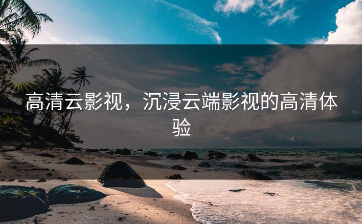 高清云影视,沉浸云端影视的高清体验 高清云影视,沉浸云端影视的高清体验