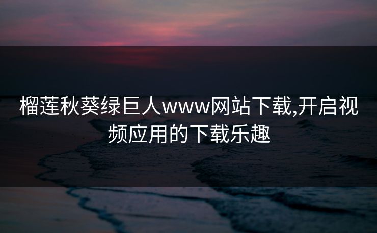 榴莲秋葵绿巨人www网站下载,开启视频应用的下载乐趣 榴莲秋葵绿巨人www网站下载,开启视频应用的下载乐趣