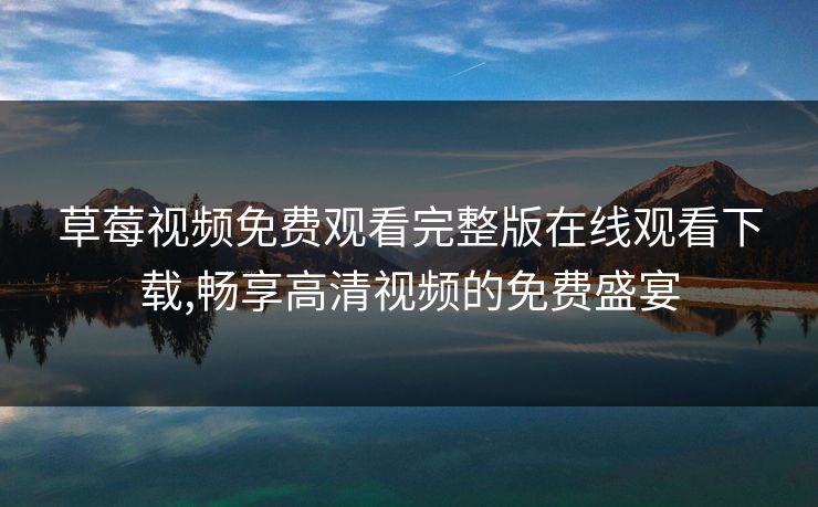 草莓视频免费观看完整版在线观看下载,畅享高清视频的免费盛宴 草莓视频免费观看完整版在线观看下载,畅享高清视频的免费盛宴