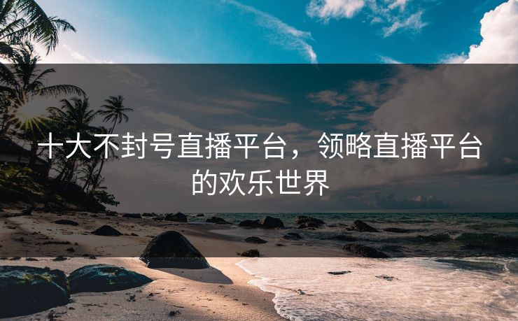 十大不封号直播平台,领略直播平台的欢乐世界 十大不封号直播平台,领略直播平台的欢乐世界