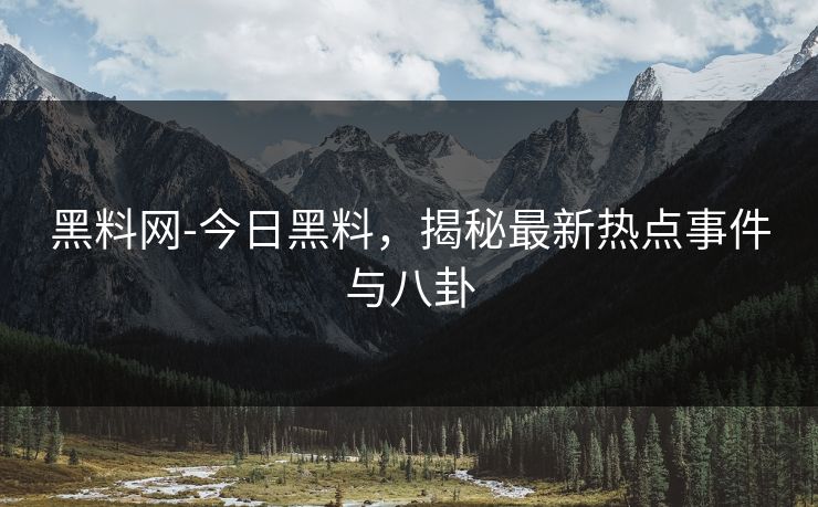 黑料网-今日黑料,揭秘最新热点事件与八卦 黑料网-今日黑料,揭秘最新热点事件与八卦