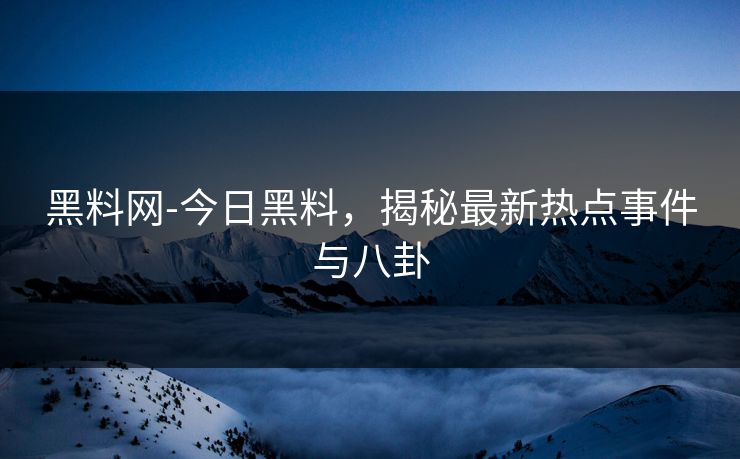 黑料网-今日黑料,揭秘最新热点事件与八卦 黑料网-今日黑料,揭秘最新热点事件与八卦