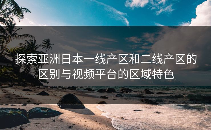 探索亚洲日本一线产区和二线产区的区别与视频平台的区域特色 探索亚洲日本一线产区和二线产区的区别与视频平台的区域特色